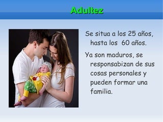 Adultez Se situa a los 25 años, hasta los  60 años. Ya son maduros, se responsabizan de sus cosas personales y pueden formar una familia. 