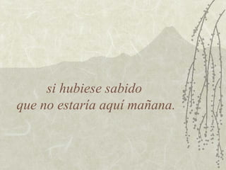 si hubiese sabido
que no estaría aquí mañana.
 