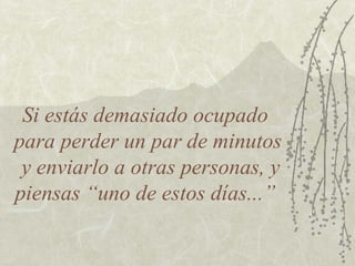 Si estás demasiado ocupado
para perder un par de minutos
 y enviarlo a otras personas, y
piensas “uno de estos días...”
 