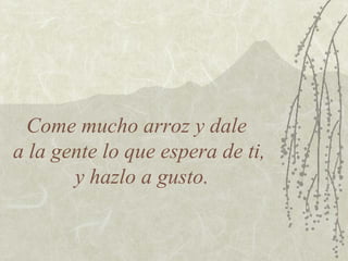 Come mucho arroz y dale
a la gente lo que espera de ti,
       y hazlo a gusto.
 