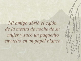 Mi amigo abrió el cajón
de la mesita de noche de su
 mujer y sacó un paquetito
envuelto en un papel blanco.
 