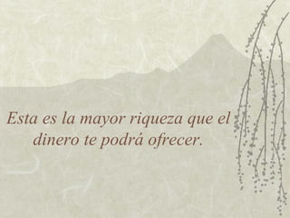 Esta es la mayor riqueza que el
   dinero te podrá ofrecer.
 