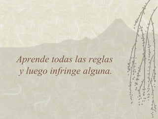 Aprende todas las reglas
 y luego infringe alguna.
 