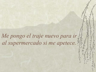 Me pongo el traje nuevo para ir
al supermercado si me apetece.
 