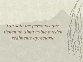 Tan sólo las personas que
tienen un alma noble pueden
    realmente apreciarla
 