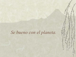 Se bueno con el planeta.
 