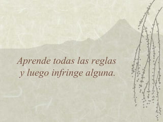 Aprende todas las reglas
 y luego infringe alguna.
 