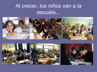 Al crecer, los niños van a la
escuela...
 