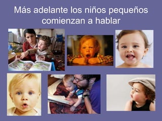 Más adelante los niños pequeños
comienzan a hablar
 