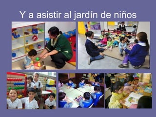 Y a asistir al jardín de niños
 