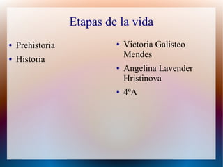 Etapas de la vida
● Prehistoria
● Historia
● Victoria Galisteo
Mendes
● Angelina Lavender
Hristinova
● 4ºA
 