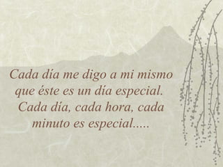 Cada día me digo a mi mismo que éste es un día especial.  Cada día, cada hora, cada minuto es especial..... 