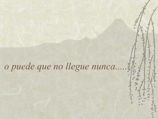 o puede que no llegue nunca..... 