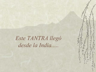 Este TANTRA llegó  desde la India.....  