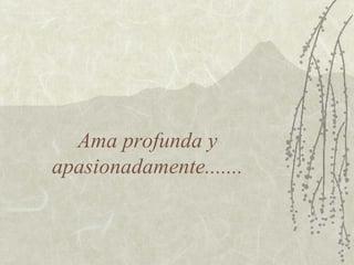 Ama profunda y apasionadamente....... 