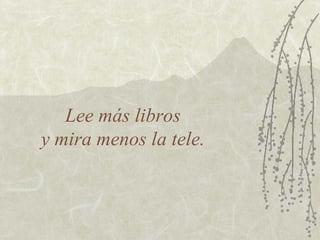 Lee más libros  y mira menos la tele.  