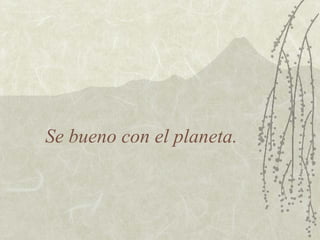 Se bueno con el planeta. 
