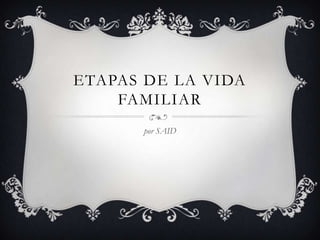 ETAPAS DE LA VIDA
    FAMILIAR
      por SAID
 