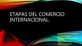 ETAPAS DEL COMERCIO
INTERNACIONAL.
Universidad de Guadalajara
Preparatoria Nº4
Guerrero Ramirez América
Jackeline.
T/M 6ºD
Análisis económico.
 