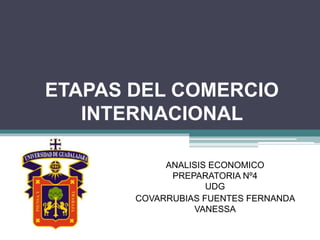 ETAPAS DEL COMERCIO
INTERNACIONAL
ANALISIS ECONOMICO
PREPARATORIA Nº4
UDG
COVARRUBIAS FUENTES FERNANDA
VANESSA
 