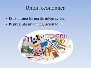 Unión económica
• Es la ultima forma de integración.
• Representa una integración total.
 