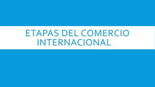 ETAPAS DEL COMERCIO
INTERNACIONAL
 