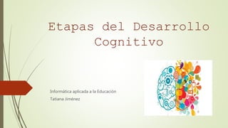 Etapas del Desarrollo
Cognitivo
Informática aplicada a la Educación
Tatiana Jiménez
 