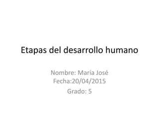 Etapas del desarrollo humano
Nombre: María José
Fecha:20/04/2015
Grado: 5
 