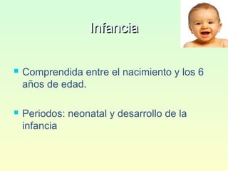 InfanciaInfancia
 Comprendida entre el nacimiento y los 6
años de edad.
 Periodos: neonatal y desarrollo de la
infancia
 