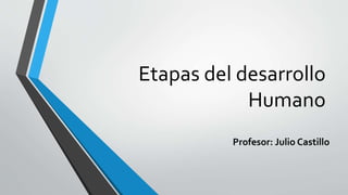 Etapas del desarrollo
Humano
Profesor: Julio Castillo
 