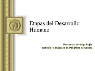 Etapas del Desarrollo Humano Wenceslao Verdugo Rojas Instituto Pedagógico de Posgrado de Sonora 