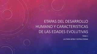 ETAPAS DEL DESARROLLO
HUMANO Y CARACTERISTICAS
DE LAS EDADES EVOLUTIVAS
TEMA 1
LA ETAPA INTRA Y EXTRAUTERINA
 