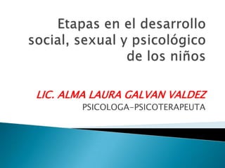 Etapas en el desarrollo social, sexual y psicológico  de los niños LIC. ALMA LAURA GALVAN VALDEZ PSICOLOGA-PSICOTERAPEUTA 