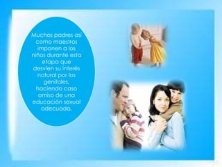 Muchos padres así
como maestros
imponen a los
niños durante esta
etapa que
desvíen su interés
natural por los
genitales,
haciendo caso
omiso de una
educación sexual
adecuada.
 