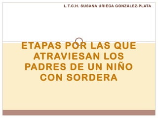 L.T.C.H. SUSANA URIEGA GONZÁLEZ-PLATA ETAPAS POR LAS QUE ATRAVIESAN LOS PADRES DE UN NIÑO CON SORDERA 