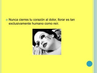  Nunca cierres tu corazón al dolor, llorar es tan
exclusivamente humano como reír.
 
