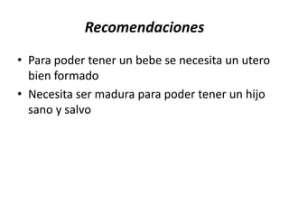 Recomendaciones
• Para poder tener un bebe se necesita un utero
  bien formado
• Necesita ser madura para poder tener un hijo
  sano y salvo
 