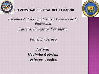 Facultad de Filosofía Letras y Ciencias de la
                 Educación
      Carrera: Educación Parvularia

             Tema: Embarazo

                 Autoras:
            Nacimba Gabriela
             Velasco Jessica
 