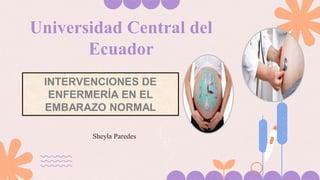 Universidad Central del
Ecuador
Sheyla Paredes
INTERVENCIONES DE
ENFERMERÍA EN EL
EMBARAZO NORMAL
 