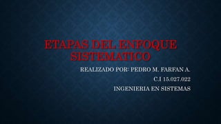 ETAPAS DEL ENFOQUE
SISTEMATICO
REALIZADO POR: PEDRO M. FARFAN A.
C.I 15.027.022
INGENIERIA EN SISTEMAS
 