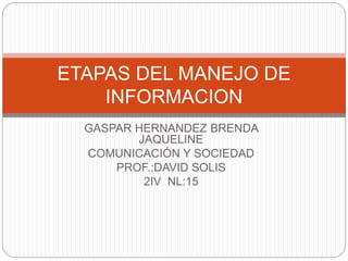 GASPAR HERNANDEZ BRENDA
JAQUELINE
COMUNICACIÓN Y SOCIEDAD
PROF.:DAVID SOLIS
2IV NL:15
ETAPAS DEL MANEJO DE
INFORMACION
 