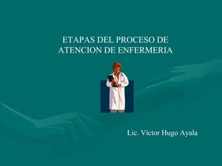 ETAPAS DEL PROCESO DE ATENCION DE ENFERMERIA Lic. Víctor Hugo Ayala 