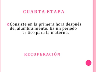 CUARTA ETAPA
Consiste en la primera hora después
del alumbramiento. Es un periodo
crítico para la materna.
R E C U PE R ACIÓN
 