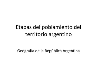 Etapas del poblamiento del
territorio argentino
Geografía de la República Argentina
 