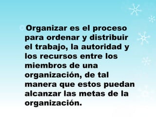Organizar es el proceso
para ordenar y distribuir
el trabajo, la autoridad y
los recursos entre los
miembros de una
organización, de tal
manera que estos puedan
alcanzar las metas de la
organización.
 
