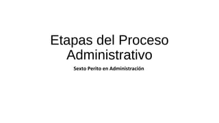 Etapas del Proceso
Administrativo
Sexto Perito en Administración
 