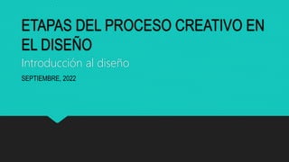 ETAPAS DEL PROCESO CREATIVO EN
EL DISEÑO
Introducción al diseño
SEPTIEMBRE, 2022
 