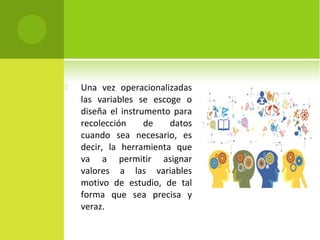  Una vez operacionalizadas 
las variables se escoge o 
diseña el instrumento para 
recolección de datos 
cuando sea necesario, es 
decir, la herramienta que 
va a permitir asignar 
valores a las variables 
motivo de estudio, de tal 
forma que sea precisa y 
veraz. 
 