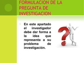 FORMULACION DE LA 
PREGUNTA DE 
INVESTIGACION 
 En este apartado 
el investigador 
debe dar forma a 
la idea que 
representa a su 
problema de 
investigación. 
 