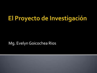 El Proyecto de Investigación Mg. Evelyn Goicochea Rios 